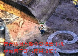 传奇私服万能总登陆器手机版如何下载与使用攻略? 传奇私服万能总登陆器手机版如何下载与使用攻略?