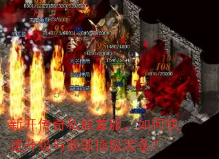 新开传奇私服首服,如何快速升级与获取顶级装备? 新开传奇私服首服,如何快速升级与获取顶级装备?