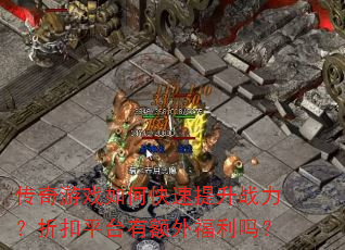 传奇游戏如何快速提升战力?折扣平台有额外福利吗? 传奇游戏如何快速提升战力?折扣平台有额外福利吗?