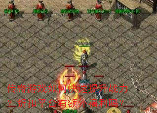 传奇游戏如何快速提升战力?折扣平台有额外福利吗? 传奇游戏如何快速提升战力?折扣平台有额外福利吗?