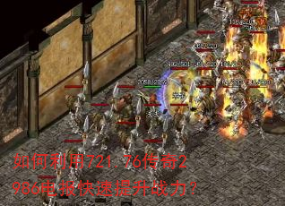 如何利用721.76传奇2986电报快速提升战力? 如何利用721.76传奇2986电报快速提升战力?