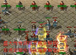 盛大传奇游戏攻略全解析,你遇到哪些挑战需要解答? 盛大传奇游戏攻略全解析,你遇到哪些挑战需要解答?