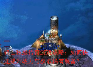 骑士私服传奇游戏攻略:如何快速提升战力与获取稀有装备? 骑士私服传奇游戏攻略:如何快速提升战力与获取稀有装备?