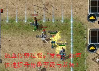 热血传奇私服sf发布:如何快速提升角色等级与装备? 热血传奇私服sf发布:如何快速提升角色等级与装备?