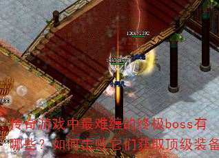 传奇游戏中最难缠的终极boss有哪些?如何击败它们获取顶级装备? 传奇游戏中最难缠的终极boss有哪些?如何击败它们获取顶级装备?