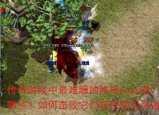 传奇游戏中最难缠的终极boss有哪些?如何击败它们获取顶级装备? 传奇游戏中最难缠的终极boss有哪些?如何击败它们获取顶级装备?