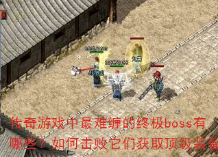传奇游戏中最难缠的终极boss有哪些?如何击败它们获取顶级装备? 传奇游戏中最难缠的终极boss有哪些?如何击败它们获取顶级装备?