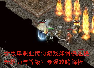 新版单职业传奇游戏如何快速提升战力与等级?最强攻略解析 新版单职业传奇游戏如何快速提升战力与等级?最强攻略解析