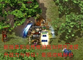 新版单职业传奇游戏如何快速提升战力与等级?最强攻略解析 新版单职业传奇游戏如何快速提升战力与等级?最强攻略解析