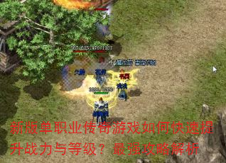 新版单职业传奇游戏如何快速提升战力与等级?最强攻略解析 新版单职业传奇游戏如何快速提升战力与等级?最强攻略解析