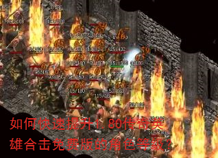 如何快速提升1.80传奇英雄合击免费版的角色等级? 如何快速提升1.80传奇英雄合击免费版的角色等级?