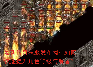 最新传奇私服发布网:如何快速提升角色等级与装备? 最新传奇私服发布网:如何快速提升角色等级与装备?
