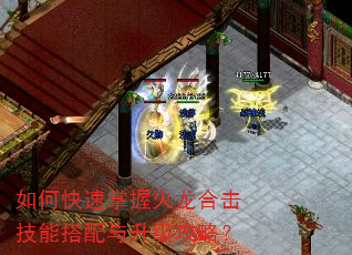 如何快速掌握火龙合击技能搭配与升级攻略? 如何快速掌握火龙合击技能搭配与升级攻略?