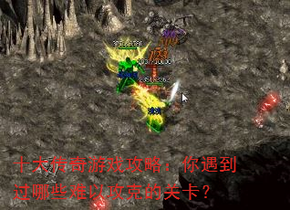 十大传奇游戏攻略:你遇到过哪些难以攻克的关卡? 十大传奇游戏攻略:你遇到过哪些难以攻克的关卡?