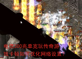 电信300兆单宽玩传奇游戏卡顿如何优化网络设置? 电信300兆单宽玩传奇游戏卡顿如何优化网络设置?