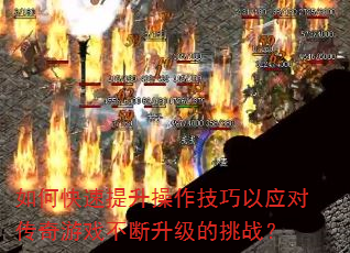 如何快速提升操作技巧以应对传奇游戏不断升级的挑战? 如何快速提升操作技巧以应对传奇游戏不断升级的挑战?
