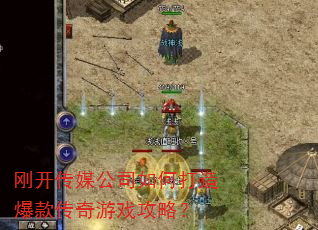 刚开传媒公司如何打造爆款传奇游戏攻略? 刚开传媒公司如何打造爆款传奇游戏攻略?