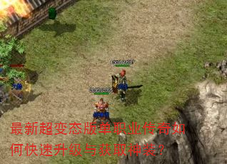 最新超变态版单职业传奇如何快速升级与获取神装? 最新超变态版单职业传奇如何快速升级与获取神装?