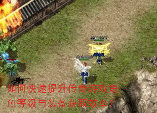 如何快速提升传奇游戏角色等级与装备获取效率? 如何快速提升传奇游戏角色等级与装备获取效率?
