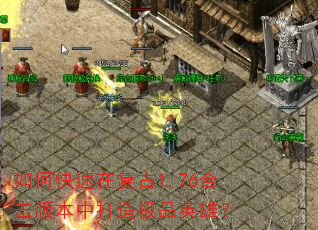 如何快速在复古1.76合击版本中打造极品英雄? 如何快速在复古1.76合击版本中打造极品英雄?