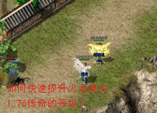 如何快速提升火龙复古1.76传奇的等级? 如何快速提升火龙复古1.76传奇的等级?