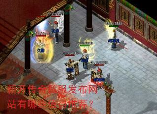 新开传奇私服发布网站有哪些值得推荐? 新开传奇私服发布网站有哪些值得推荐?