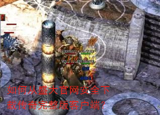 如何从盛大官网安全下载传奇完整版客户端? 如何从盛大官网安全下载传奇完整版客户端?
