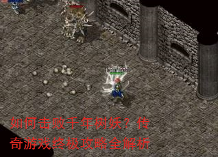 如何击败千年树妖?传奇游戏终极攻略全解析 如何击败千年树妖?传奇游戏终极攻略全解析