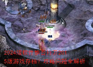 2024版软件能否打开2015版游戏存档?攻略问题全解析 2024版软件能否打开2015版游戏存档?攻略问题全解析