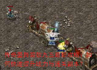 传奇墨舞碧歌九五最新攻略:如何快速提升战力与通关副本? 传奇墨舞碧歌九五最新攻略:如何快速提升战力与通关副本?