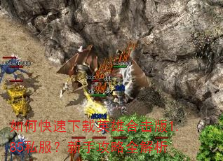 如何快速下载英雄合击版1.85私服?新手攻略全解析 如何快速下载英雄合击版1.85私服?新手攻略全解析